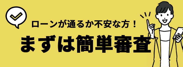 ローンが通るか不安な方へ！まずは簡単審査